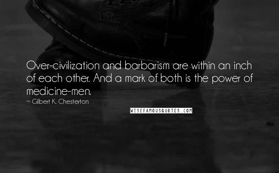 Gilbert K. Chesterton Quotes: Over-civilization and barbarism are within an inch of each other. And a mark of both is the power of medicine-men.
