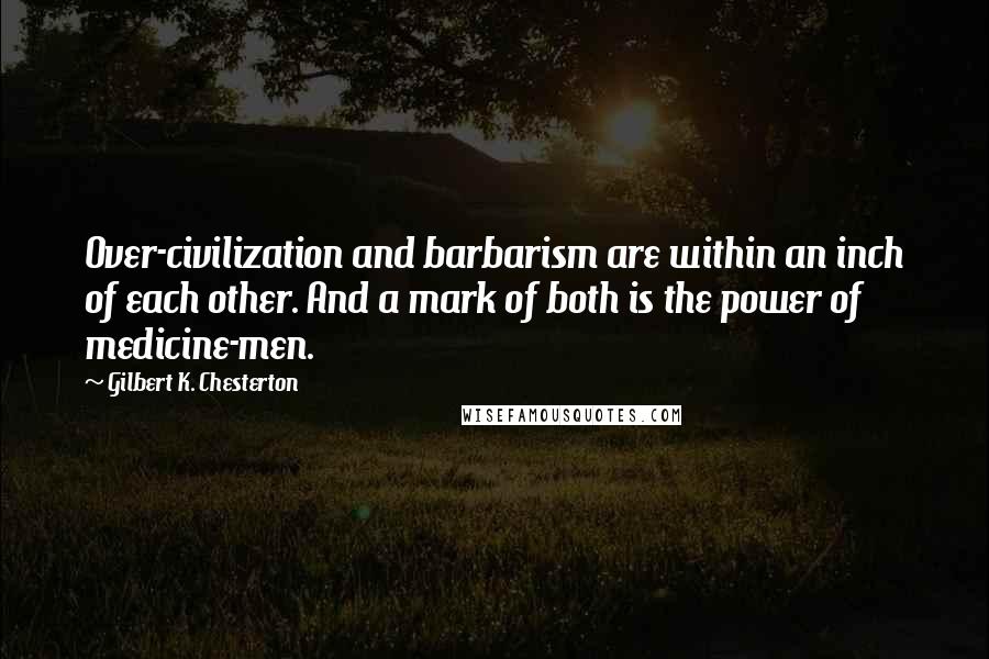 Gilbert K. Chesterton Quotes: Over-civilization and barbarism are within an inch of each other. And a mark of both is the power of medicine-men.