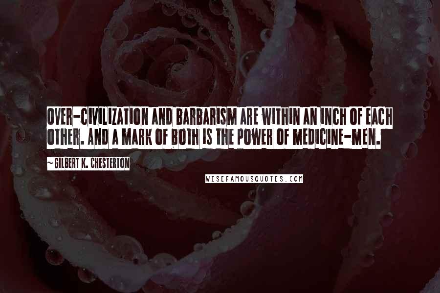 Gilbert K. Chesterton Quotes: Over-civilization and barbarism are within an inch of each other. And a mark of both is the power of medicine-men.