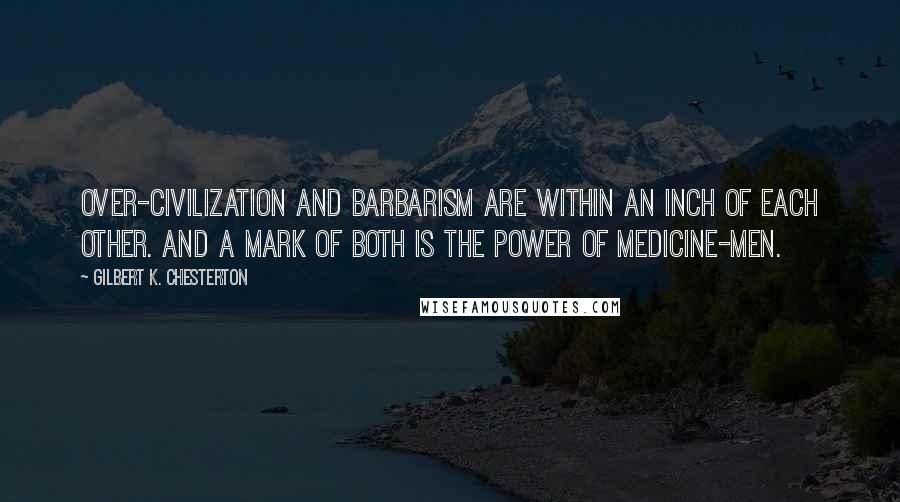 Gilbert K. Chesterton Quotes: Over-civilization and barbarism are within an inch of each other. And a mark of both is the power of medicine-men.