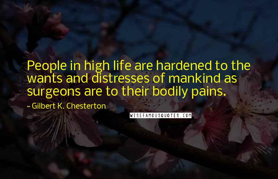 Gilbert K. Chesterton Quotes: People in high life are hardened to the wants and distresses of mankind as surgeons are to their bodily pains.