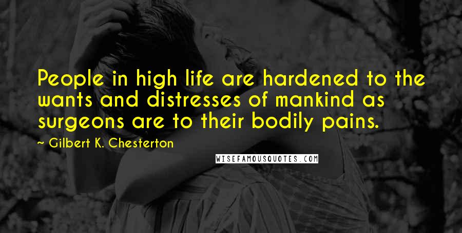 Gilbert K. Chesterton Quotes: People in high life are hardened to the wants and distresses of mankind as surgeons are to their bodily pains.
