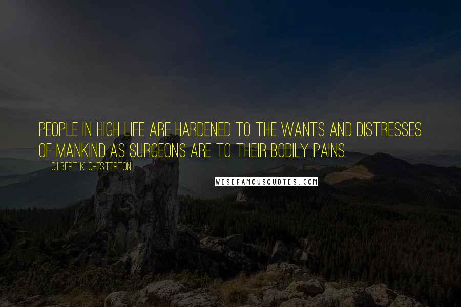 Gilbert K. Chesterton Quotes: People in high life are hardened to the wants and distresses of mankind as surgeons are to their bodily pains.