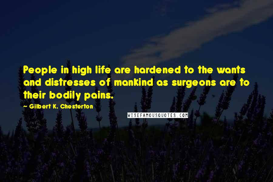 Gilbert K. Chesterton Quotes: People in high life are hardened to the wants and distresses of mankind as surgeons are to their bodily pains.