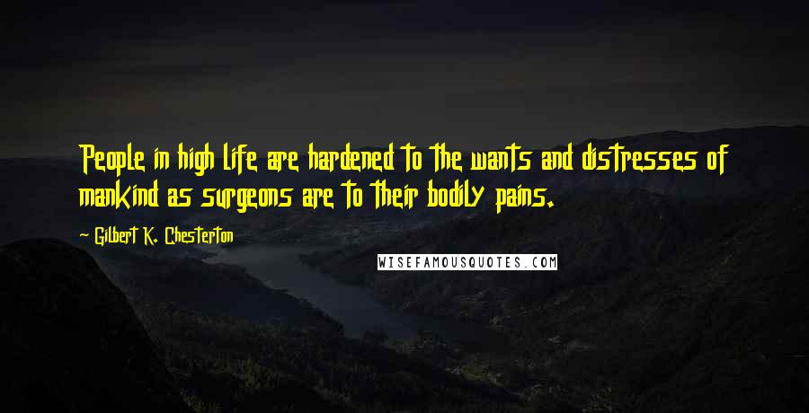 Gilbert K. Chesterton Quotes: People in high life are hardened to the wants and distresses of mankind as surgeons are to their bodily pains.