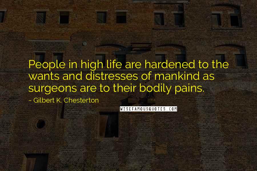 Gilbert K. Chesterton Quotes: People in high life are hardened to the wants and distresses of mankind as surgeons are to their bodily pains.
