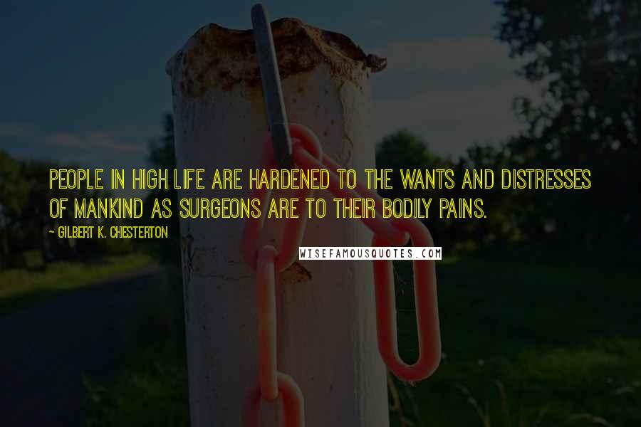 Gilbert K. Chesterton Quotes: People in high life are hardened to the wants and distresses of mankind as surgeons are to their bodily pains.