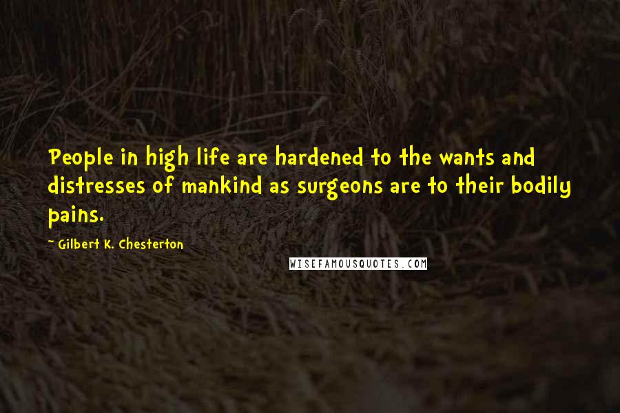 Gilbert K. Chesterton Quotes: People in high life are hardened to the wants and distresses of mankind as surgeons are to their bodily pains.
