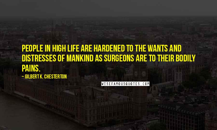 Gilbert K. Chesterton Quotes: People in high life are hardened to the wants and distresses of mankind as surgeons are to their bodily pains.