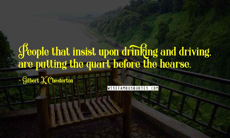 Gilbert K. Chesterton Quotes: People that insist upon drinking and driving, are putting the quart before the hearse.