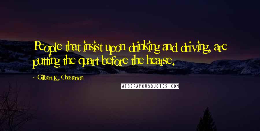 Gilbert K. Chesterton Quotes: People that insist upon drinking and driving, are putting the quart before the hearse.