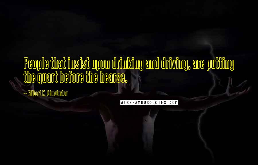 Gilbert K. Chesterton Quotes: People that insist upon drinking and driving, are putting the quart before the hearse.