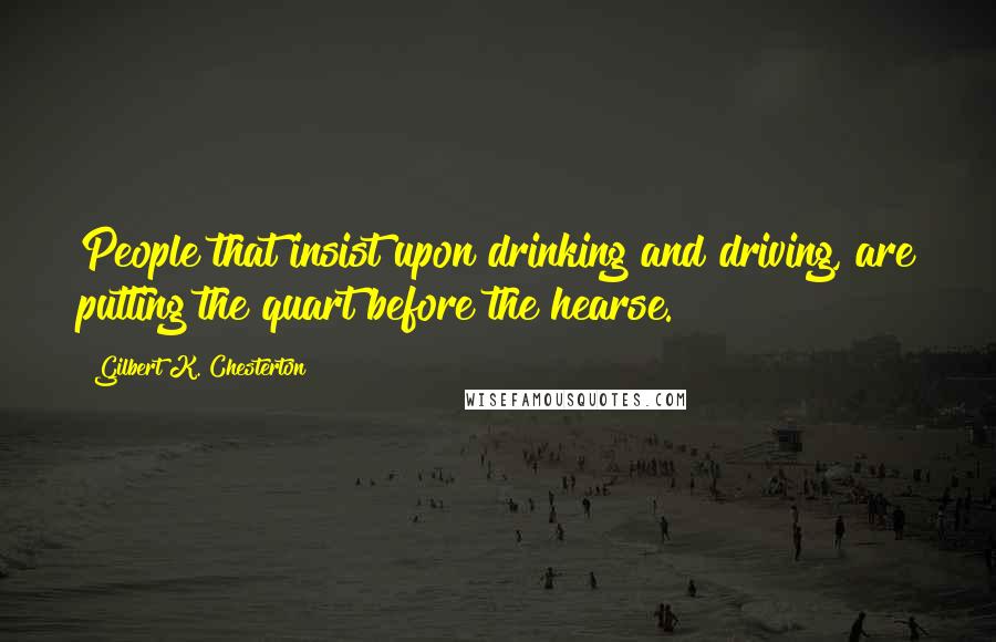 Gilbert K. Chesterton Quotes: People that insist upon drinking and driving, are putting the quart before the hearse.