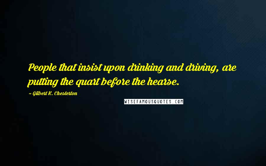 Gilbert K. Chesterton Quotes: People that insist upon drinking and driving, are putting the quart before the hearse.