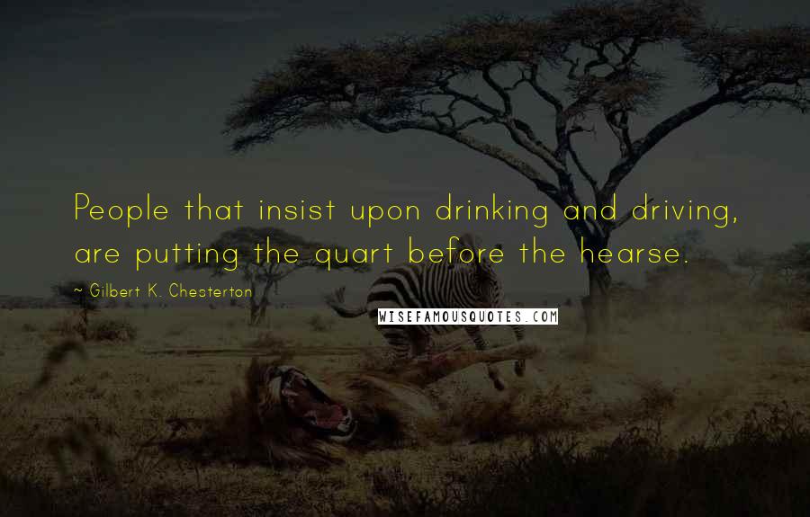 Gilbert K. Chesterton Quotes: People that insist upon drinking and driving, are putting the quart before the hearse.