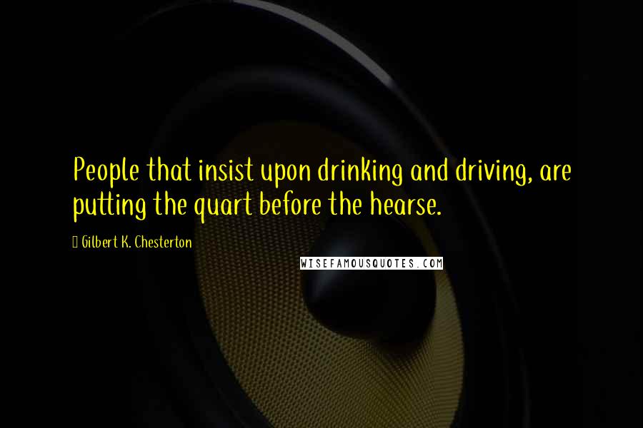 Gilbert K. Chesterton Quotes: People that insist upon drinking and driving, are putting the quart before the hearse.