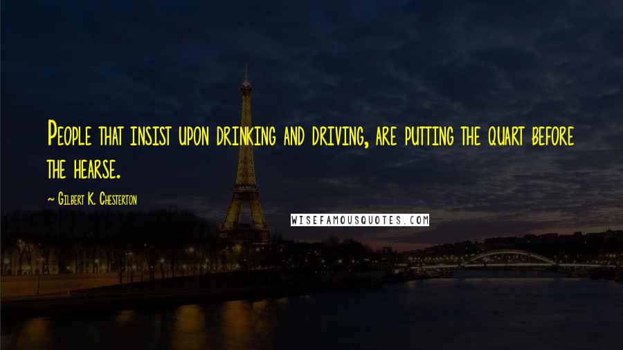 Gilbert K. Chesterton Quotes: People that insist upon drinking and driving, are putting the quart before the hearse.