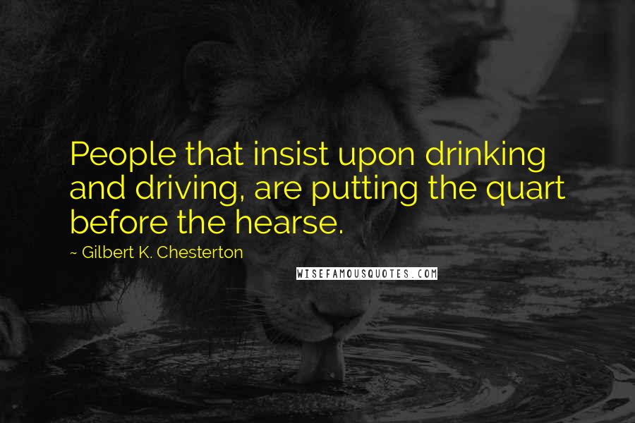 Gilbert K. Chesterton Quotes: People that insist upon drinking and driving, are putting the quart before the hearse.