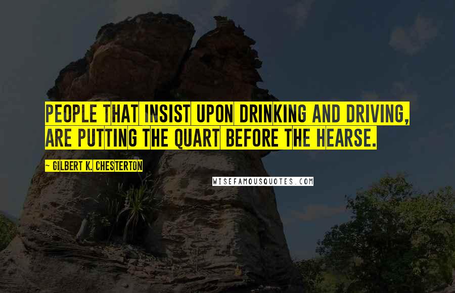 Gilbert K. Chesterton Quotes: People that insist upon drinking and driving, are putting the quart before the hearse.