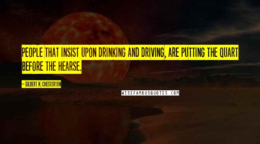 Gilbert K. Chesterton Quotes: People that insist upon drinking and driving, are putting the quart before the hearse.