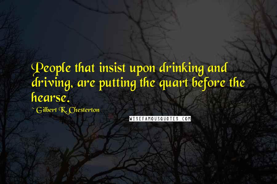 Gilbert K. Chesterton Quotes: People that insist upon drinking and driving, are putting the quart before the hearse.