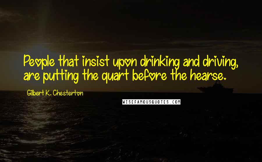 Gilbert K. Chesterton Quotes: People that insist upon drinking and driving, are putting the quart before the hearse.
