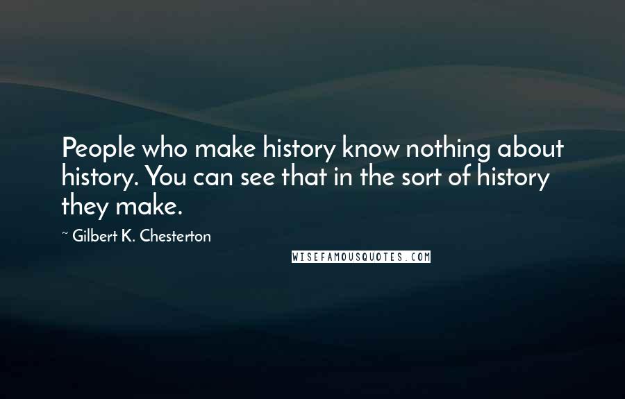 Gilbert K. Chesterton Quotes: People who make history know nothing about history. You can see that in the sort of history they make.