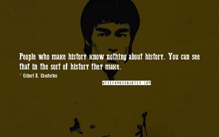 Gilbert K. Chesterton Quotes: People who make history know nothing about history. You can see that in the sort of history they make.