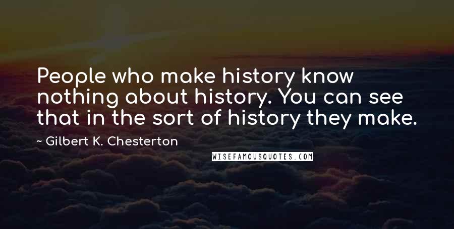 Gilbert K. Chesterton Quotes: People who make history know nothing about history. You can see that in the sort of history they make.