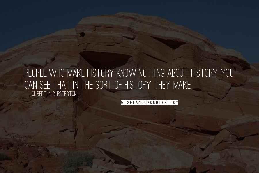 Gilbert K. Chesterton Quotes: People who make history know nothing about history. You can see that in the sort of history they make.