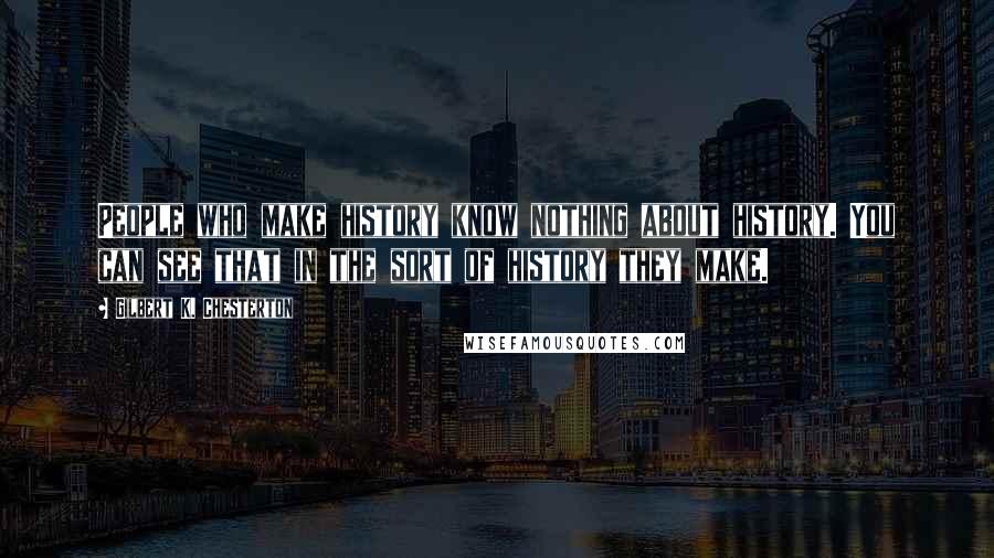 Gilbert K. Chesterton Quotes: People who make history know nothing about history. You can see that in the sort of history they make.