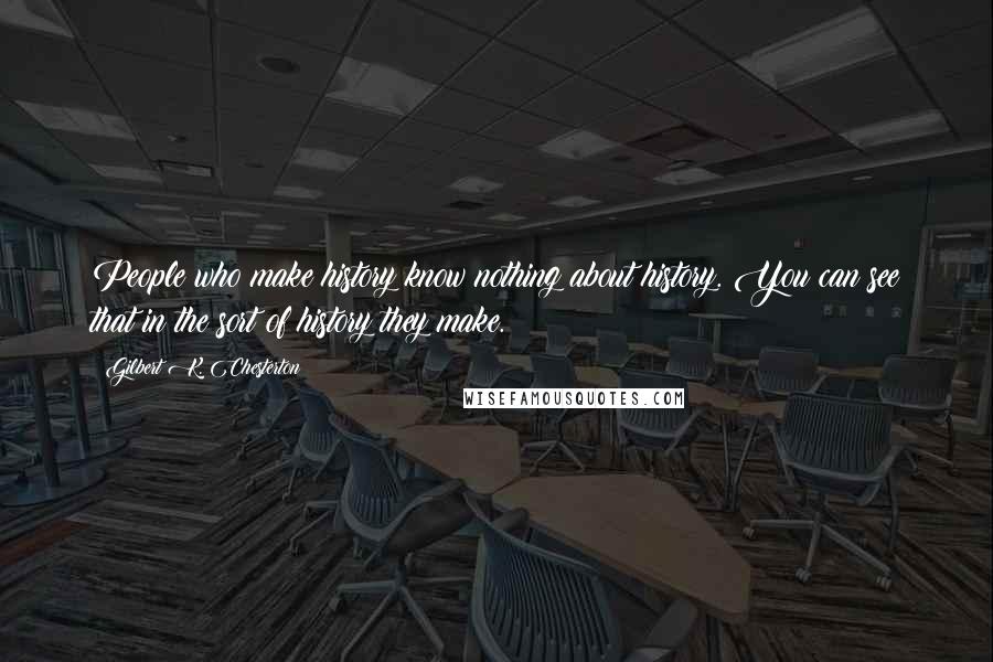 Gilbert K. Chesterton Quotes: People who make history know nothing about history. You can see that in the sort of history they make.