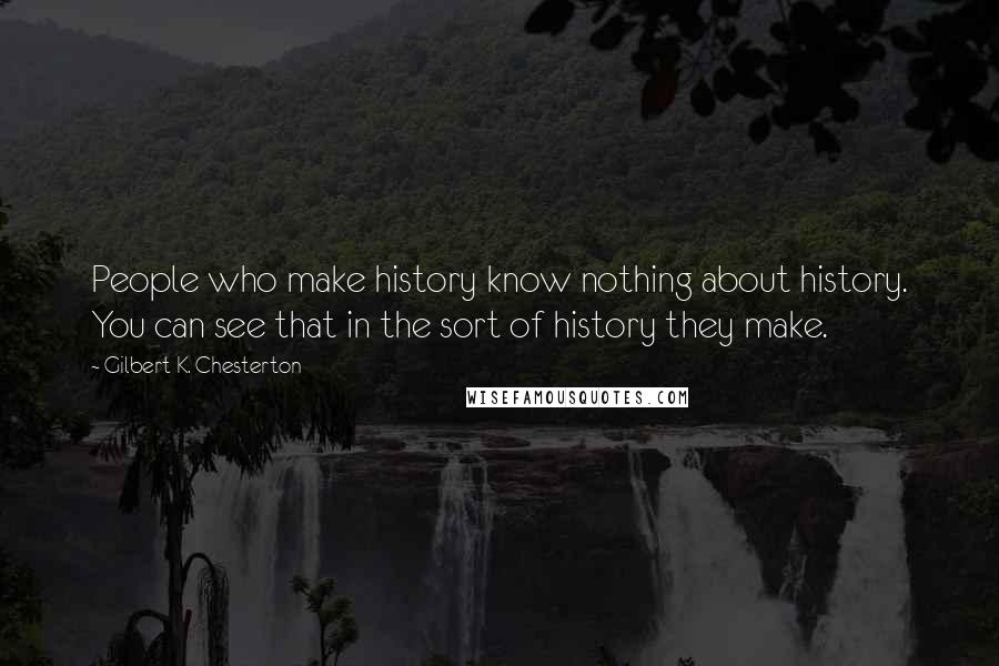 Gilbert K. Chesterton Quotes: People who make history know nothing about history. You can see that in the sort of history they make.