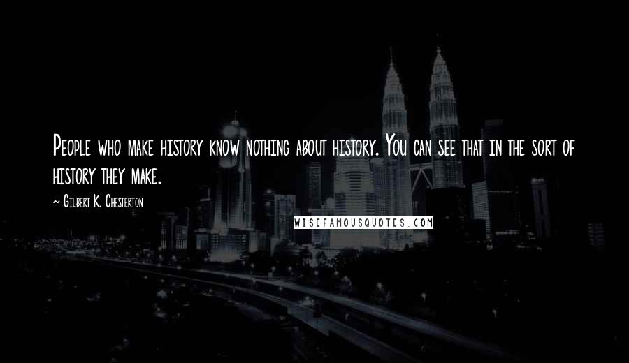 Gilbert K. Chesterton Quotes: People who make history know nothing about history. You can see that in the sort of history they make.