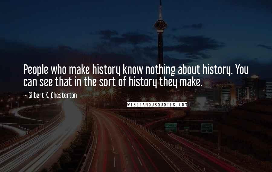 Gilbert K. Chesterton Quotes: People who make history know nothing about history. You can see that in the sort of history they make.