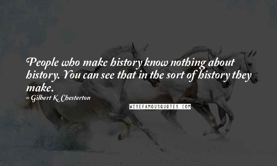 Gilbert K. Chesterton Quotes: People who make history know nothing about history. You can see that in the sort of history they make.