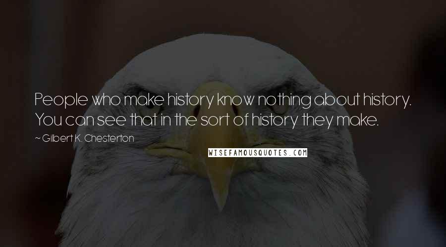 Gilbert K. Chesterton Quotes: People who make history know nothing about history. You can see that in the sort of history they make.