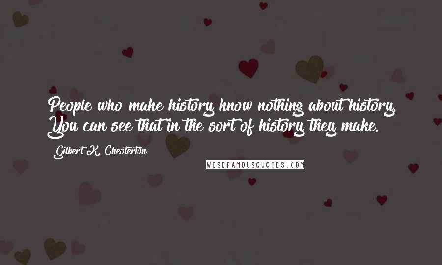 Gilbert K. Chesterton Quotes: People who make history know nothing about history. You can see that in the sort of history they make.