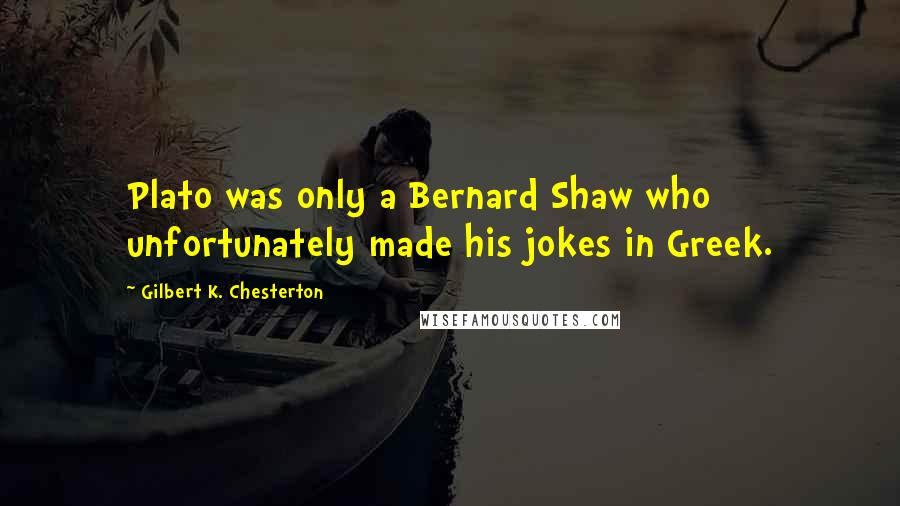 Gilbert K. Chesterton Quotes: Plato was only a Bernard Shaw who unfortunately made his jokes in Greek.