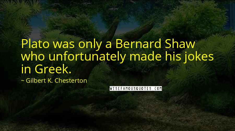 Gilbert K. Chesterton Quotes: Plato was only a Bernard Shaw who unfortunately made his jokes in Greek.