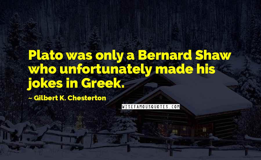 Gilbert K. Chesterton Quotes: Plato was only a Bernard Shaw who unfortunately made his jokes in Greek.