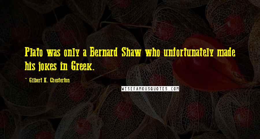 Gilbert K. Chesterton Quotes: Plato was only a Bernard Shaw who unfortunately made his jokes in Greek.