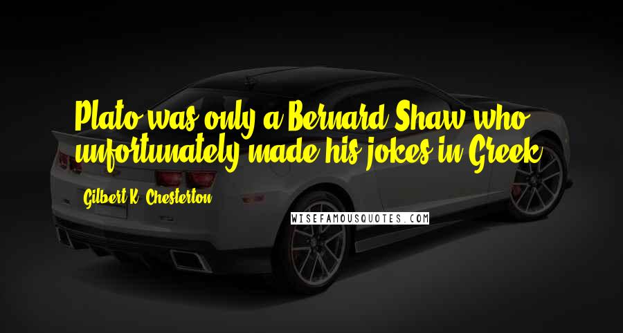 Gilbert K. Chesterton Quotes: Plato was only a Bernard Shaw who unfortunately made his jokes in Greek.