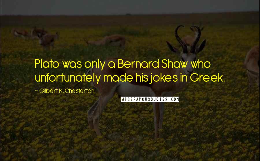 Gilbert K. Chesterton Quotes: Plato was only a Bernard Shaw who unfortunately made his jokes in Greek.