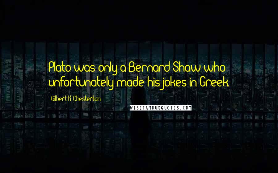 Gilbert K. Chesterton Quotes: Plato was only a Bernard Shaw who unfortunately made his jokes in Greek.
