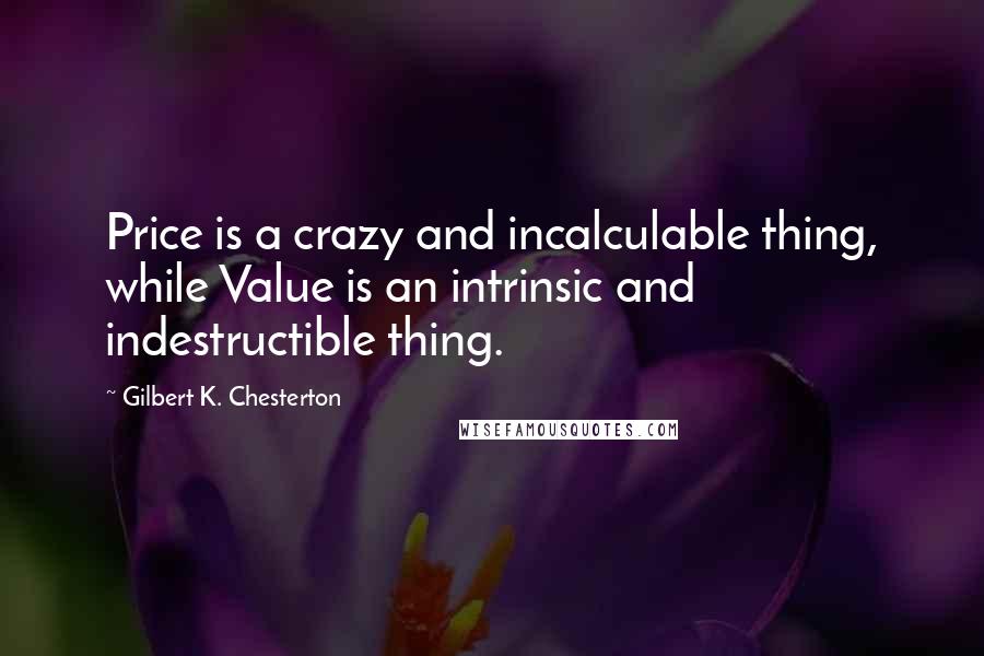 Gilbert K. Chesterton Quotes: Price is a crazy and incalculable thing, while Value is an intrinsic and indestructible thing.