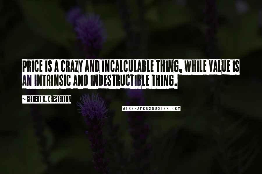 Gilbert K. Chesterton Quotes: Price is a crazy and incalculable thing, while Value is an intrinsic and indestructible thing.