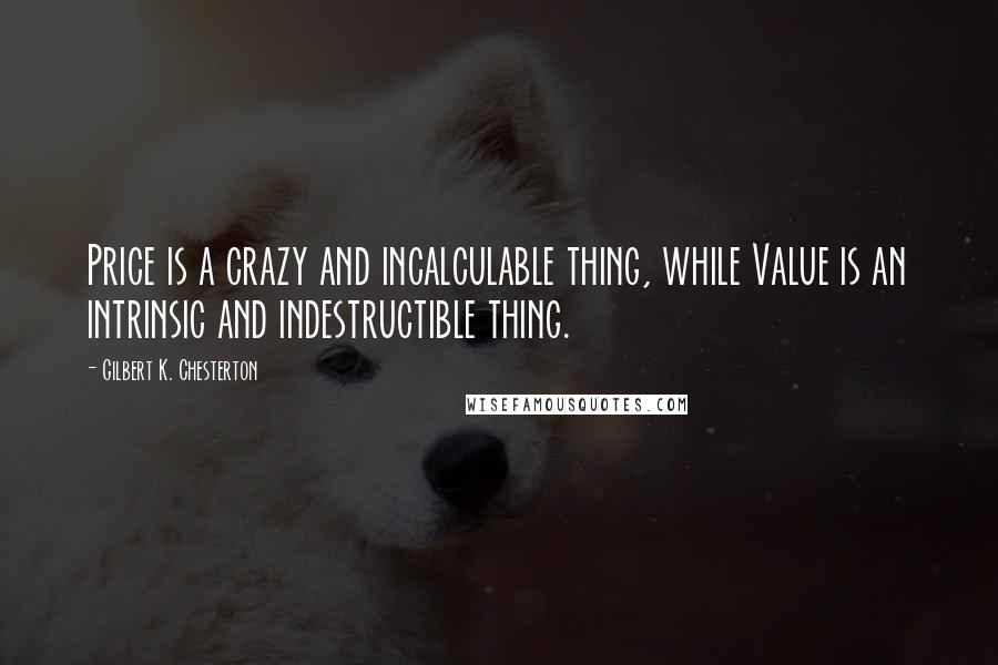 Gilbert K. Chesterton Quotes: Price is a crazy and incalculable thing, while Value is an intrinsic and indestructible thing.