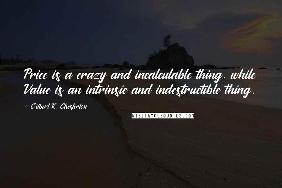 Gilbert K. Chesterton Quotes: Price is a crazy and incalculable thing, while Value is an intrinsic and indestructible thing.
