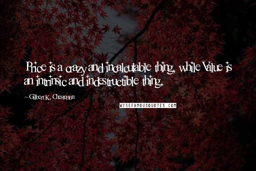 Gilbert K. Chesterton Quotes: Price is a crazy and incalculable thing, while Value is an intrinsic and indestructible thing.